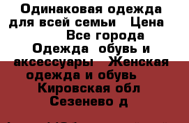 Одинаковая одежда для всей семьи › Цена ­ 500 - Все города Одежда, обувь и аксессуары » Женская одежда и обувь   . Кировская обл.,Сезенево д.